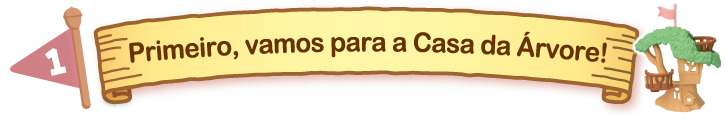 Primeiro, vamos para a Casa da Árvore!