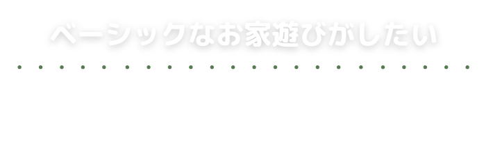 ベーシックなお家遊びがしたい！