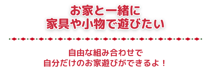 お家と一緒に家具や小物で遊びたい