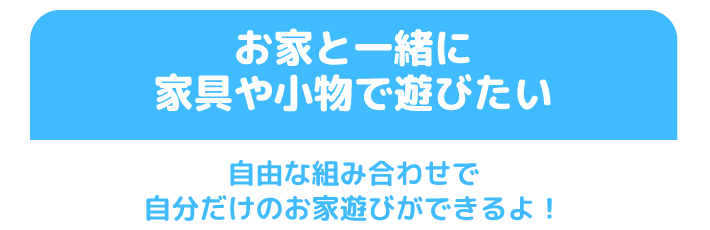 お家と一緒に家具や小物で遊びたい