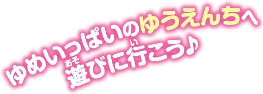 ゆめいっぱいのゆうえんちへ遊びに行こう！