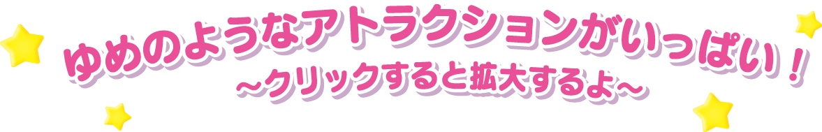 ゆめのようなアトラクションがいっぱい！～クリックすると拡大するよ！～